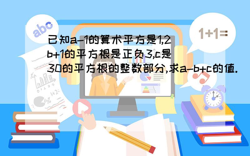 已知a-1的算术平方是1,2b+1的平方根是正负3,c是30的平方根的整数部分,求a-b+c的值.