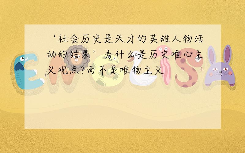 ‘社会历史是天才的英雄人物活动的结果’为什么是历史唯心主义观点?而不是唯物主义