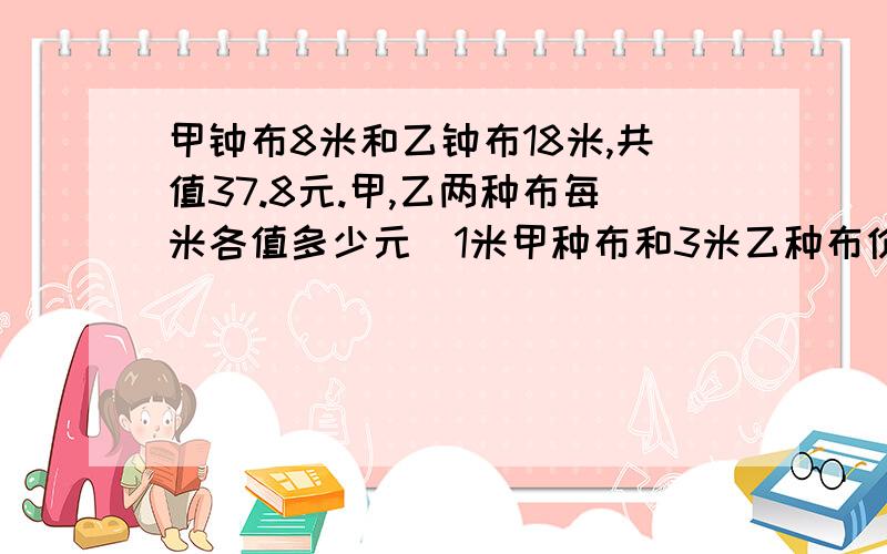 甲钟布8米和乙钟布18米,共值37.8元.甲,乙两种布每米各值多少元(1米甲种布和3米乙种布价钱相等)怎么做急急急