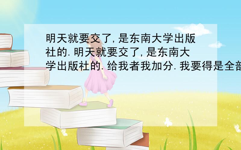 明天就要交了,是东南大学出版社的.明天就要交了,是东南大学出版社的.给我者我加分.我要得是全部答案，东南大学出版社