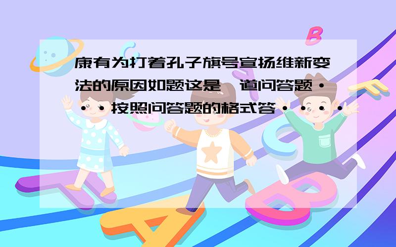 康有为打着孔子旗号宣扬维新变法的原因如题这是一道问答题···按照问答题的格式答····