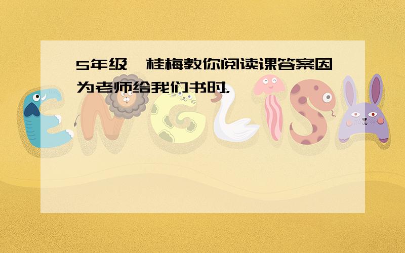 5年级窦桂梅教你阅读课答案因为老师给我们书时，