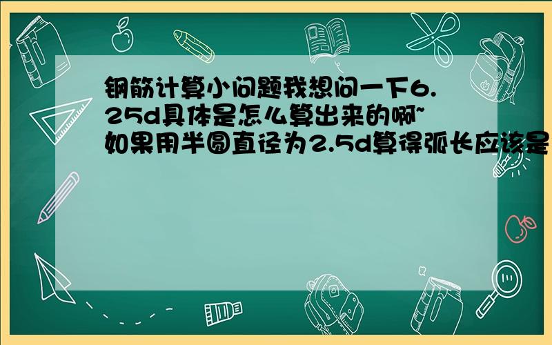 钢筋计算小问题我想问一下6.25d具体是怎么算出来的啊~如果用半圆直径为2.5d算得弧长应该是3.14x2.5d/2=3.925d~3d+3.925d=6.925d~咋就不对了~