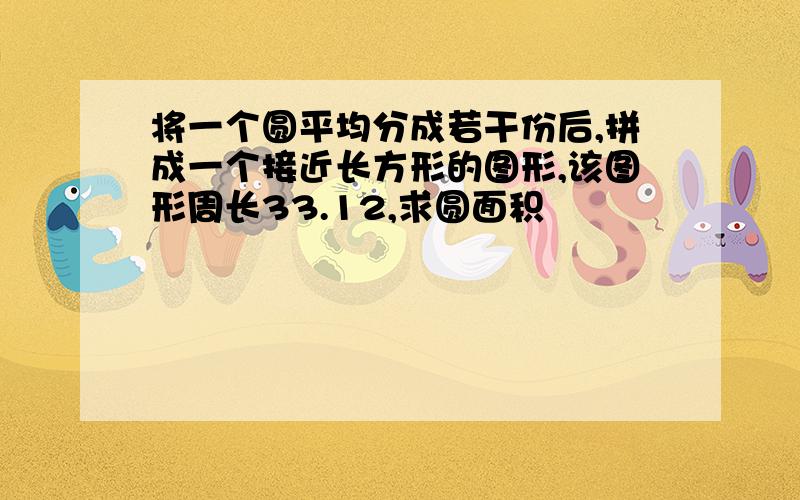 将一个圆平均分成若干份后,拼成一个接近长方形的图形,该图形周长33.12,求圆面积