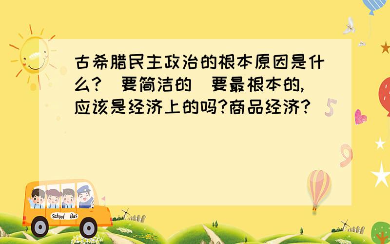 古希腊民主政治的根本原因是什么?（要简洁的）要最根本的,应该是经济上的吗?商品经济?