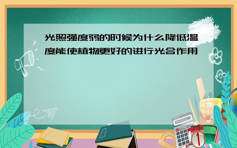 光照强度弱的时候为什么降低温度能使植物更好的进行光合作用