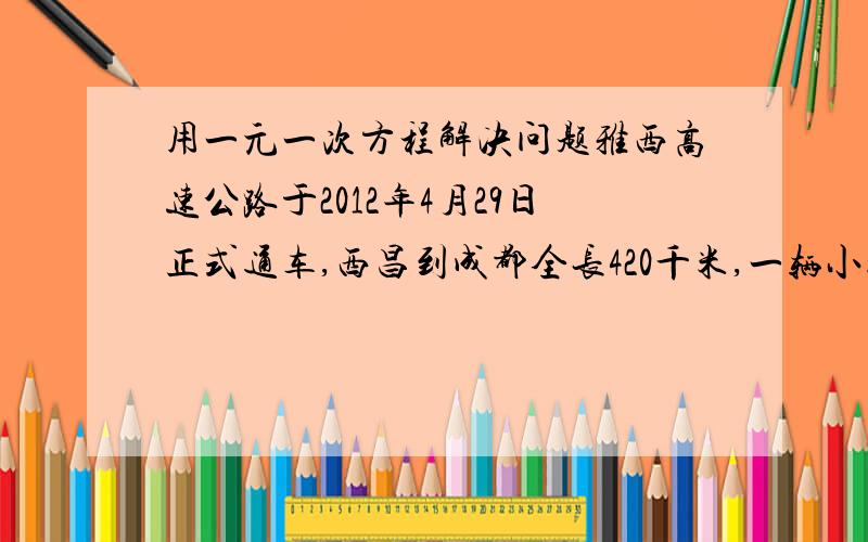 用一元一次方程解决问题雅西高速公路于2012年4月29日正式通车,西昌到成都全长420千米,一辆小汽车和一辆汽车同时从西昌、成都两地相向开出,经过2.5小时相遇,相遇时,小汽车比客车多行驶70