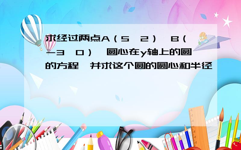 求经过两点A（5,2）,B（－3,0）,圆心在y轴上的圆的方程,并求这个圆的圆心和半径