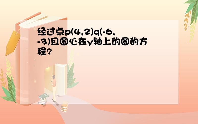 经过点p(4,2)q(-6,-3)且圆心在y轴上的圆的方程?