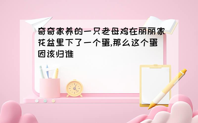 奇奇家养的一只老母鸡在丽丽家花盆里下了一个蛋,那么这个蛋因该归谁