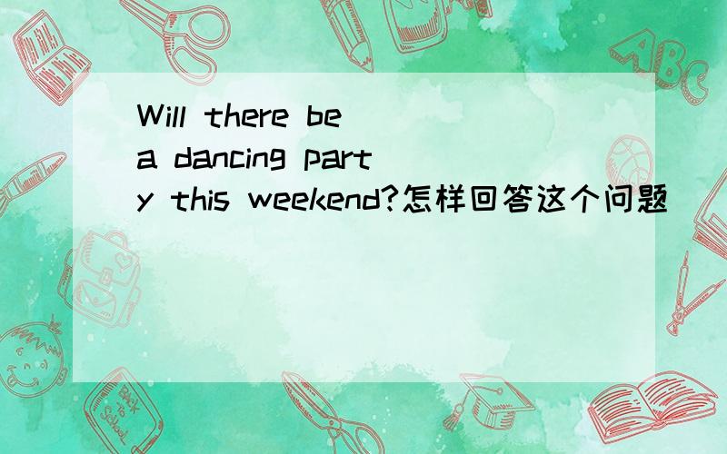 Will there be a dancing party this weekend?怎样回答这个问题