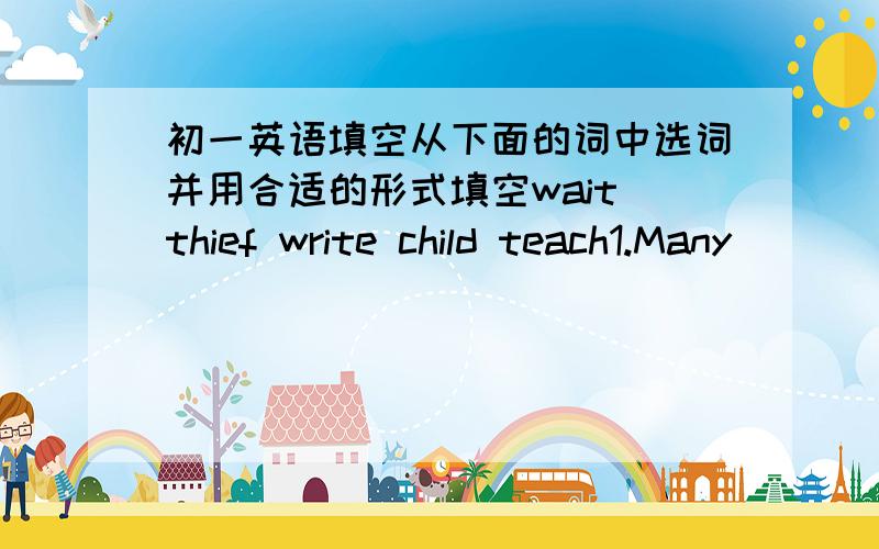 初一英语填空从下面的词中选词并用合适的形式填空wait thief write child teach1.Many ___ are playing soccer on the playround2.Her sister a math ____ in that school3._____ don't like policemen4.Do you want _____ for a magazine?5.My