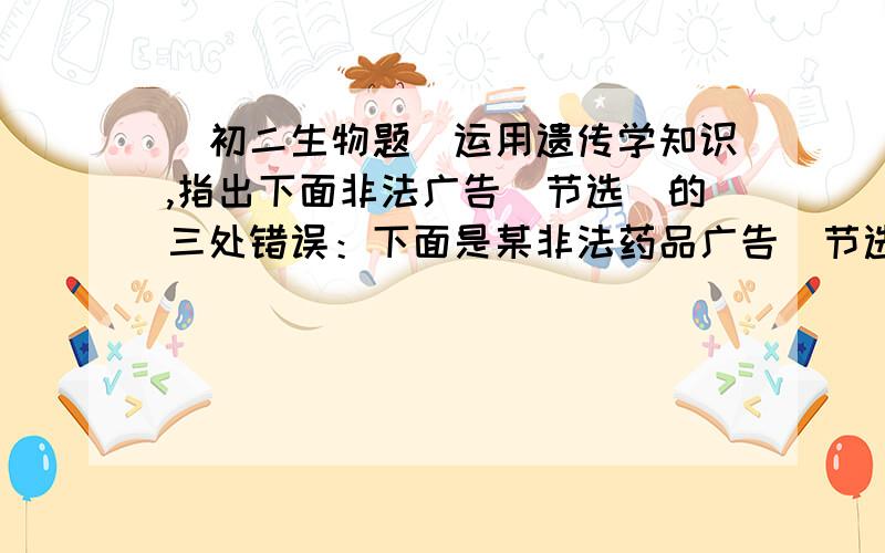 （初二生物题）运用遗传学知识,指出下面非法广告（节选）的三处错误：下面是某非法药品广告（节选）,请你用所学的遗传知识,指出其中的三处错误：“……男性的精子有两种,一种是XY,一