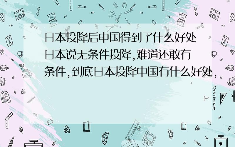 日本投降后中国得到了什么好处日本说无条件投降,难道还敢有条件,到底日本投降中国有什么好处,