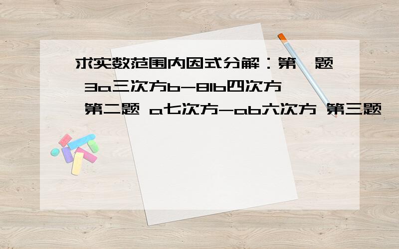 求实数范围内因式分解：第一题 3a三次方b-81b四次方 第二题 a七次方-ab六次方 第三题……第一题 3a三次方b-81b四次方、第二题 a七次方-ab六次方、第三题 （x平方+x）平方-8（x平方+x）+12、第四