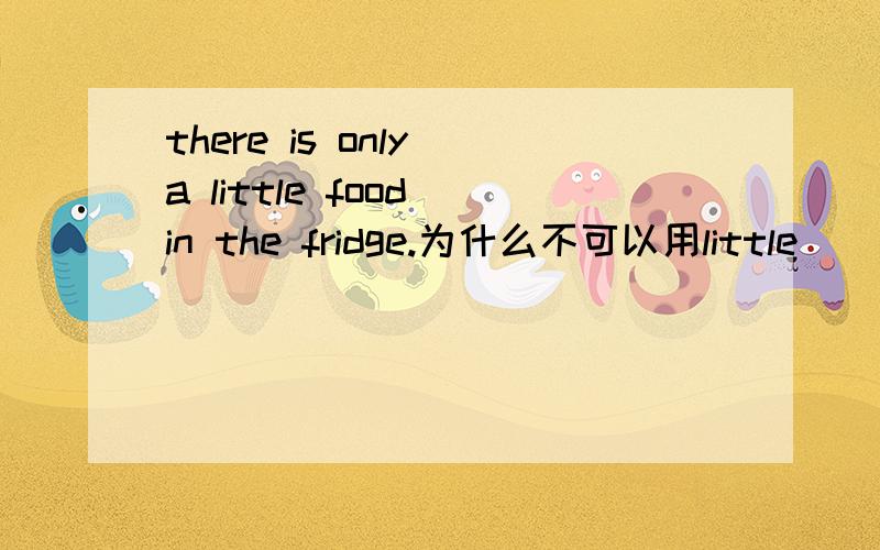 there is only a little food in the fridge.为什么不可以用little