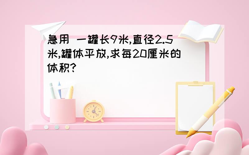 急用 一罐长9米,直径2.5米,罐体平放,求每20厘米的体积?