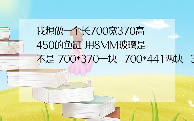 我想做一个长700宽370高450的鱼缸 用8MM玻璃是不是 700*370一块  700*441两块  352*441两块用什么方法做  是边包底 还是底包边