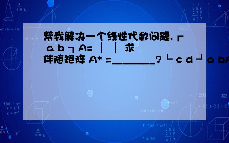 帮我解决一个线性代数问题.┏ a b ┓A= ┃ ┃ 求伴随矩阵 A* =________?┗ c d ┛a bA= c d A*=