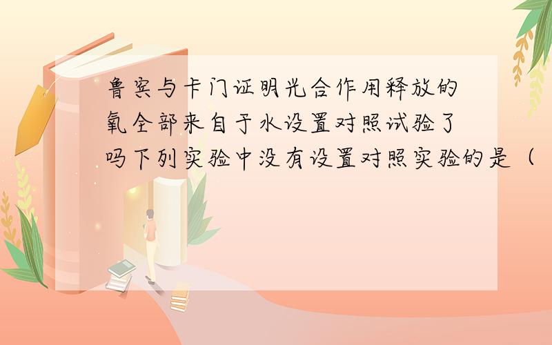 鲁宾与卡门证明光合作用释放的氧全部来自于水设置对照试验了吗下列实验中没有设置对照实验的是（　）A．温特证明造成胚芽鞘弯曲的刺激是一种化学物质B．鲁宾和卡门证明光合作用释