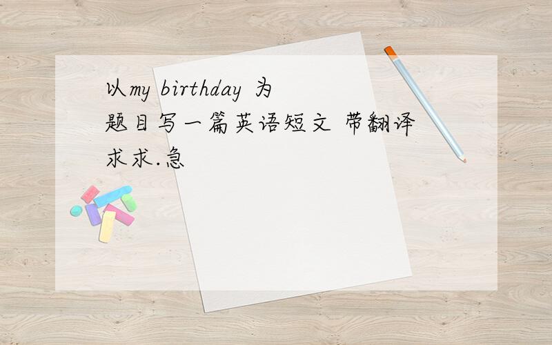 以my birthday 为题目写一篇英语短文 带翻译 求求.急