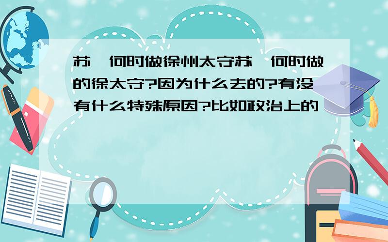 苏轼何时做徐州太守苏轼何时做的徐太守?因为什么去的?有没有什么特殊原因?比如政治上的