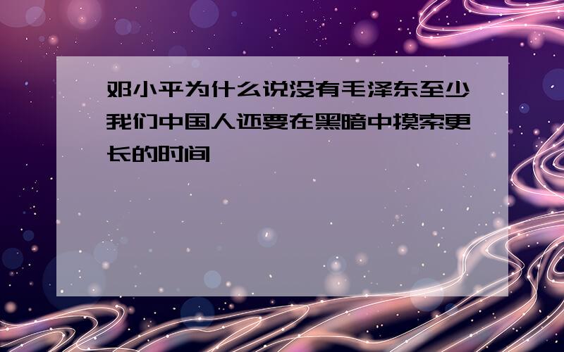 邓小平为什么说没有毛泽东至少我们中国人还要在黑暗中摸索更长的时间