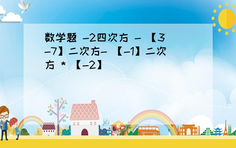 数学题 -2四次方 - 【3-7】二次方- 【-1】二次方 * 【-2】