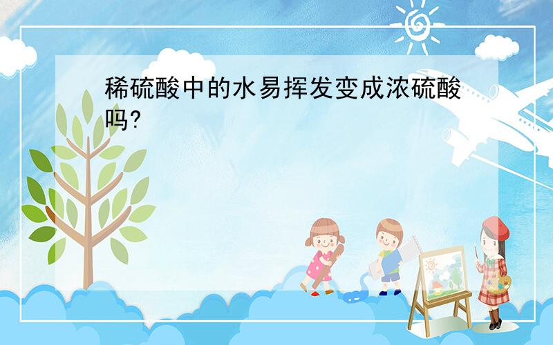 稀硫酸中的水易挥发变成浓硫酸吗?