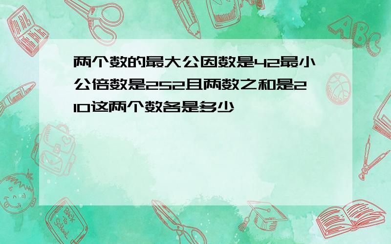 两个数的最大公因数是42最小公倍数是252且两数之和是210这两个数各是多少