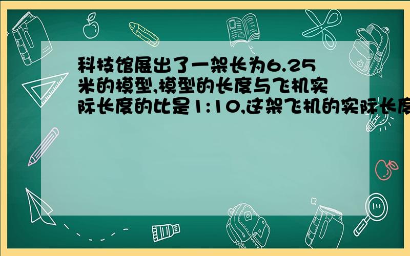 科技馆展出了一架长为6.25米的模型,模型的长度与飞机实际长度的比是1:10,这架飞机的实际长度是多少米?