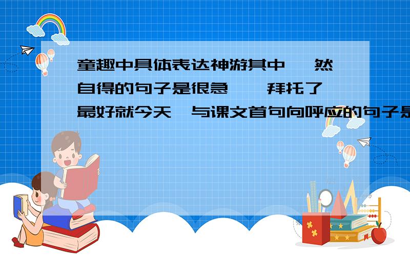 童趣中具体表达神游其中 怡然自得的句子是很急``拜托了,最好就今天  与课文首句向呼应的句子是