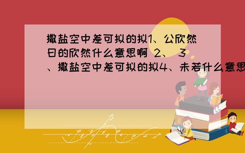 撒盐空中差可拟的拟1、公欣然曰的欣然什么意思啊 2、 3、撒盐空中差可拟的拟4、未若什么意思5、太丘舍去,去后乃至的乃6与人期行的行8、相委而去的委