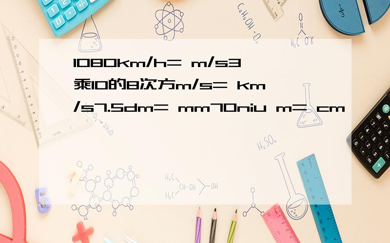 1080km/h= m/s3乘10的8次方m/s= km/s7.5dm= mm70niu m= cm