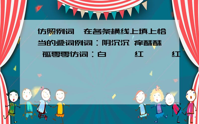 仿照例词,在各条横线上填上恰当的叠词例词：阴沉沉 痒酥酥 孤零零仿词：白——  红——  红——  亮——  亮——  气——  气——  气—— 沉——  沉——  沉——  甜——  甜——  甜——