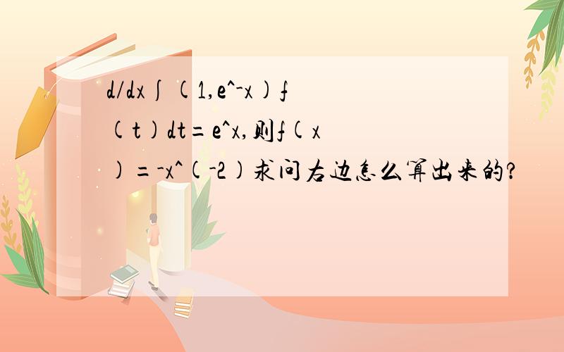 d/dx∫(1,e^-x)f(t)dt=e^x,则f(x)=-x^(-2)求问右边怎么算出来的?