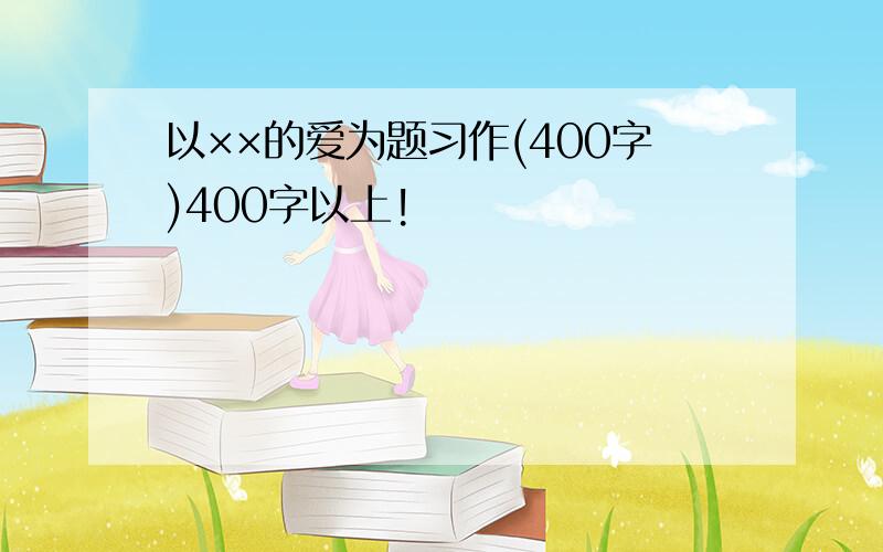 以××的爱为题习作(400字)400字以上!