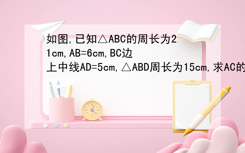 如图,已知△ABC的周长为21cm,AB=6cm,BC边上中线AD=5cm,△ABD周长为15cm,求AC的长