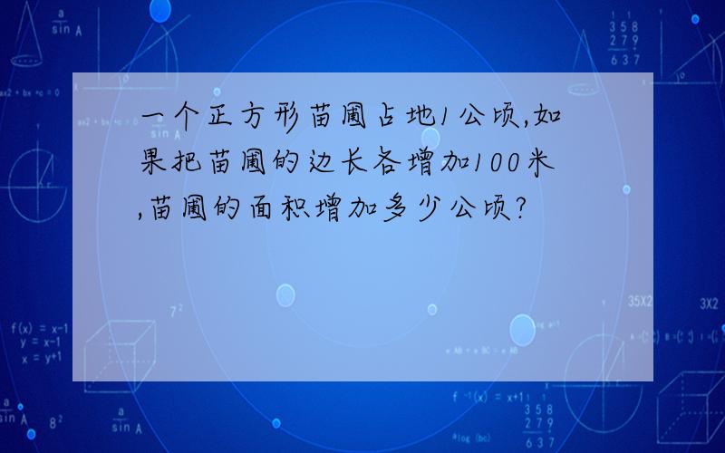 一个正方形苗圃占地1公顷,如果把苗圃的边长各增加100米,苗圃的面积增加多少公顷?