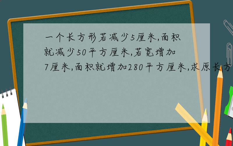 一个长方形若减少5厘米,面积就减少50平方厘米,若宽增加7厘米,面积就增加280平方厘米,求原长方形面积是