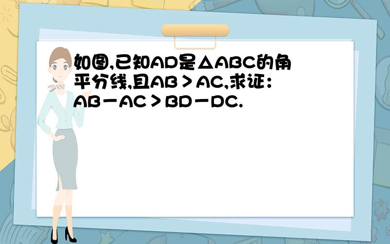 如图,已知AD是△ABC的角平分线,且AB＞AC,求证：AB－AC＞BD－DC.