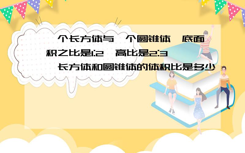 一个长方体与一个圆锥体,底面积之比是1:2,高比是2:3,长方体和圆锥体的体积比是多少