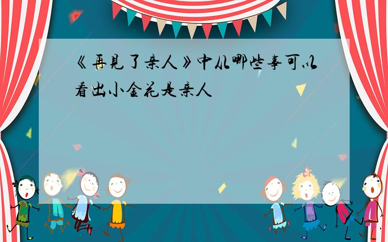 《再见了亲人》中从哪些事可以看出小金花是亲人