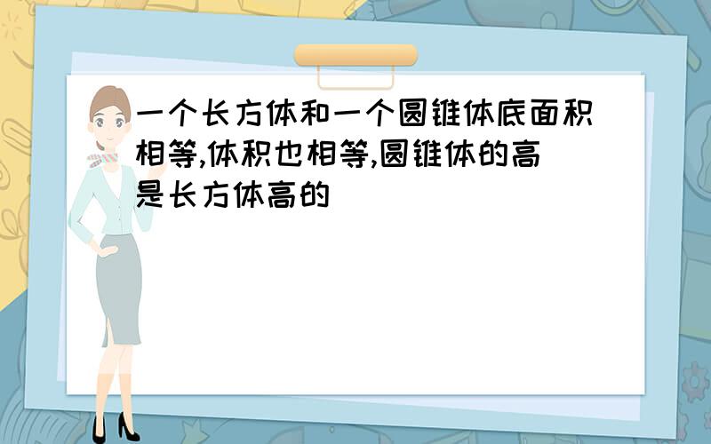 一个长方体和一个圆锥体底面积相等,体积也相等,圆锥体的高是长方体高的（ ）