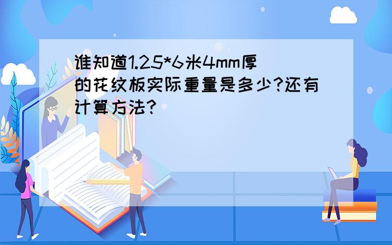 谁知道1.25*6米4mm厚的花纹板实际重量是多少?还有计算方法?