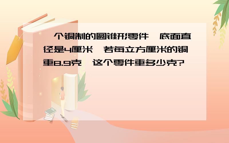 一个铜制的圆锥形零件,底面直径是4厘米,若每立方厘米的铜重8.9克,这个零件重多少克?