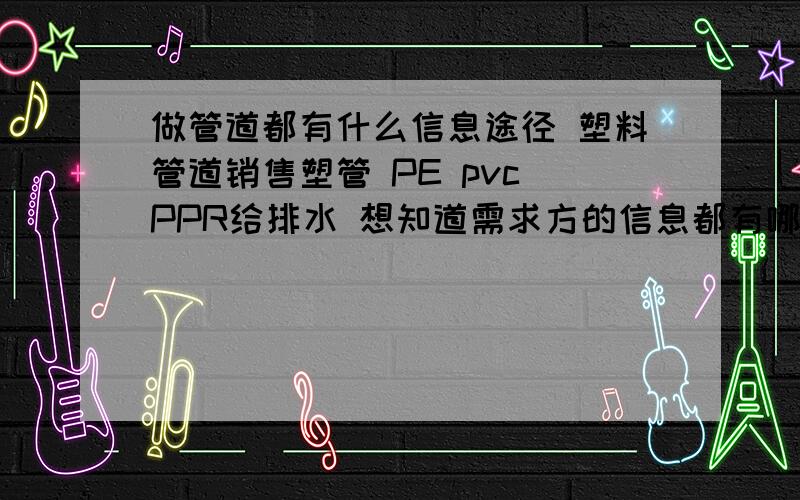 做管道都有什么信息途径 塑料管道销售塑管 PE pvc PPR给排水 想知道需求方的信息都有哪些途径