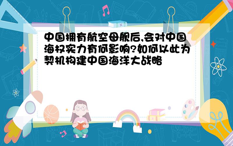 中国拥有航空母舰后,会对中国海权实力有何影响?如何以此为契机构建中国海洋大战略