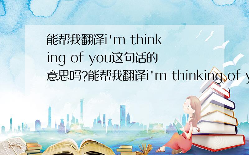 能帮我翻译i'm thinking of you这句话的意思吗?能帮我翻译i'm thinking of you这句话的意思吗?能帮我翻译i'm thinking of you这句话的意思吗?