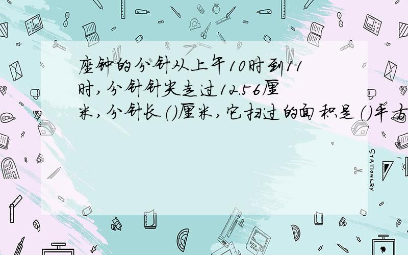 座钟的分针从上午10时到11时,分针针尖走过12.56厘米,分针长（）厘米,它扫过的面积是（）平方厘米